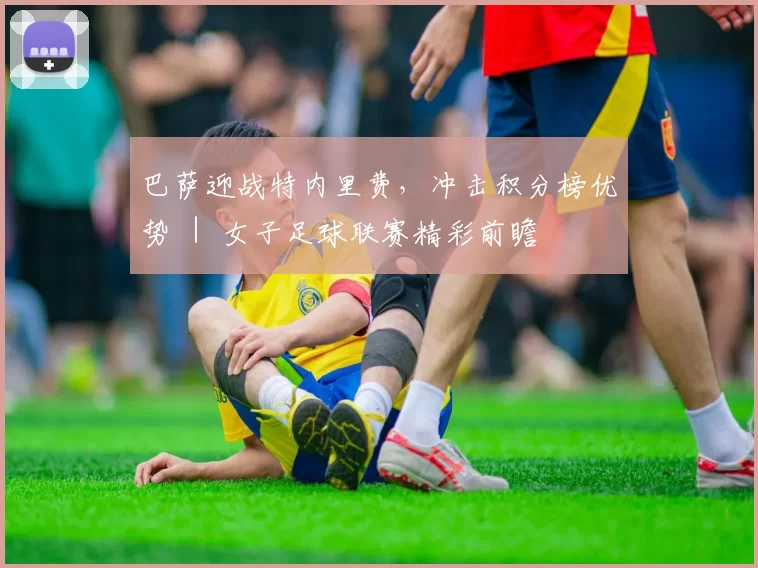 巴萨迎战特内里费，冲击积分榜优势 ｜ 女子足球联赛精彩前瞻