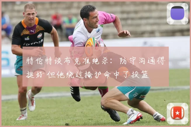 特伦特谈布克准绝杀：防守沟通得挺好 但他绕过掩护命中了投篮
