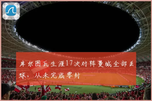 库尔图瓦生涯17次对阵曼城全部丢球，从未完成零封