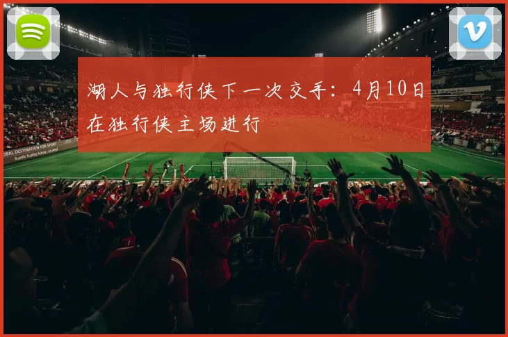 湖人与独行侠下一次交手：4月10日在独行侠主场进行