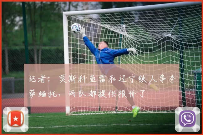 记者：莫斯科鱼雷和辽宁铁人争夺萨缅托，两队都提供报价了