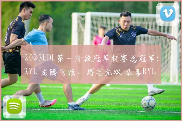 2023LDL第一阶段冠军杯赛总冠军：RYL 龙腾飞扬，搏志无双 恭喜RYL战队夺得2023LDL第一阶段冠军杯赛总冠军