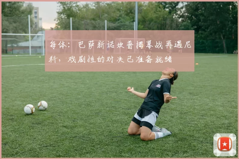 每体：巴萨新诺坎普揭幕战再遇尼科，戏剧性的对决已准备就绪