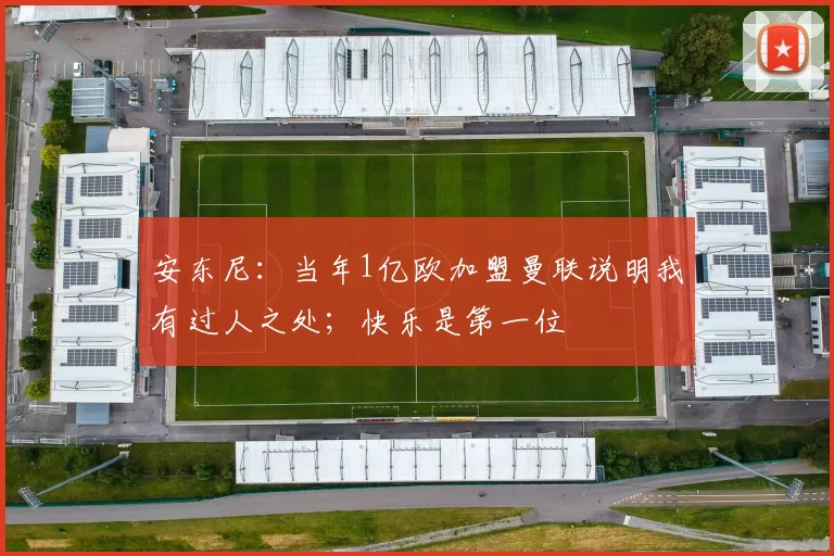 安东尼：当年1亿欧加盟曼联说明我有过人之处；快乐是第一位