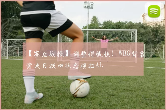 【赛后战报】调整得很快！WBG背靠背次日找回状态横扫AL