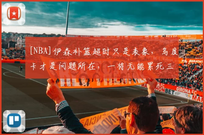 [NBA]伊森补篮超时只是表象，乌度卡才是问题所在，一将无能累死三军