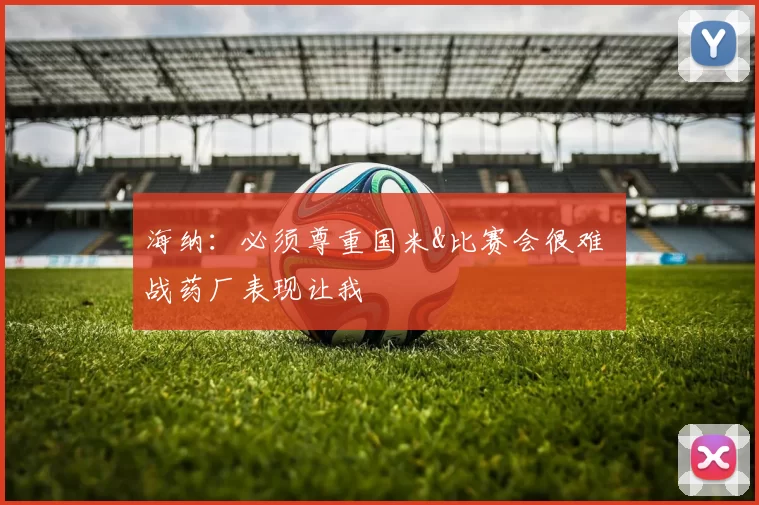 海纳：必须尊重国米&比赛会很难 战药厂表现让我