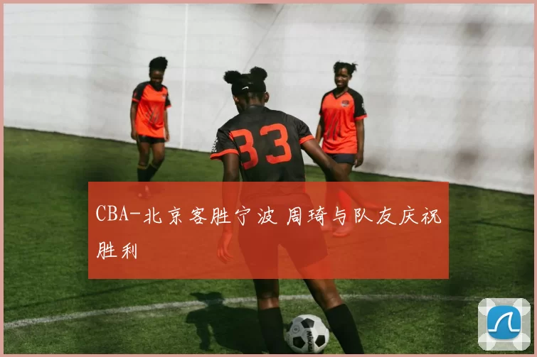 CBA-北京客胜宁波 周琦与队友庆祝胜利
