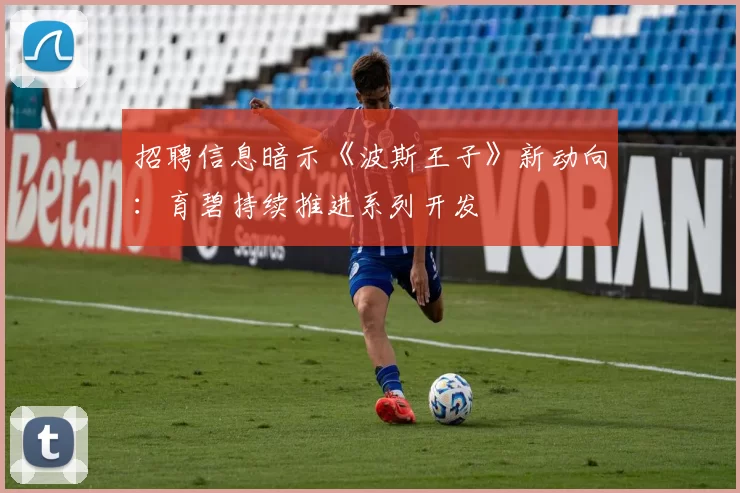 招聘信息暗示《波斯王子》新动向：育碧持续推进系列开发