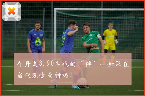 乔丹是8.90年代的“神”，如果在当代还会是神吗？