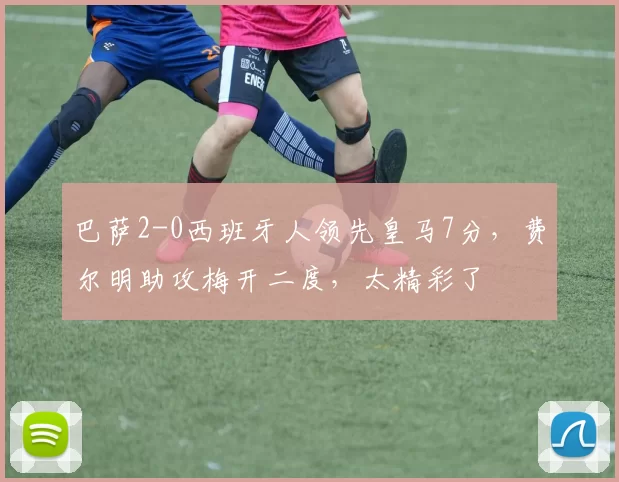 巴萨2-0西班牙人领先皇马7分，费尔明助攻梅开二度，太精彩了