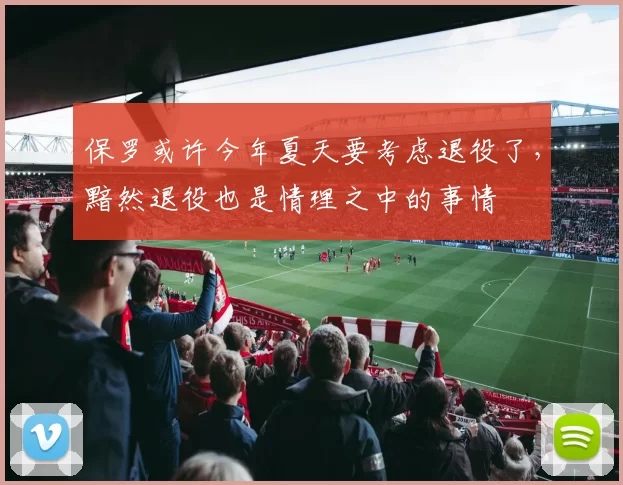 保罗或许今年夏天要考虑退役了，黯然退役也是情理之中的事情