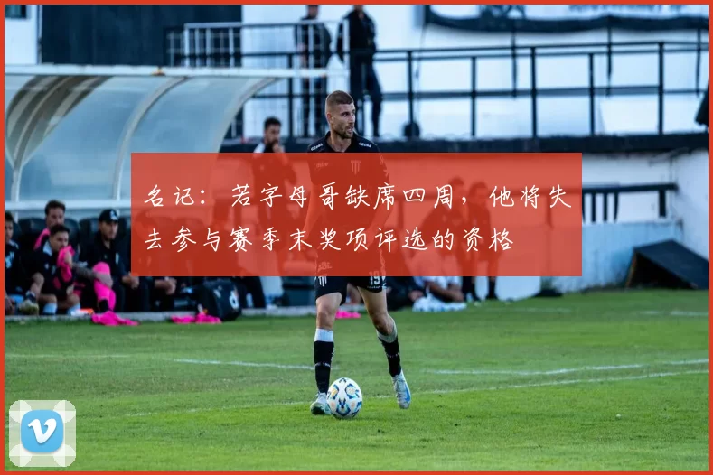 名记：若字母哥缺席四周，他将失去参与赛季末奖项评选的资格