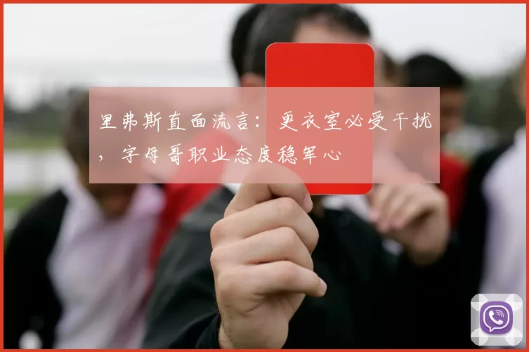 里弗斯直面流言：更衣室必受干扰，字母哥职业态度稳军心