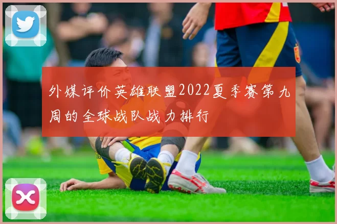 外媒评价英雄联盟2022夏季赛第九周的全球战队战力排行