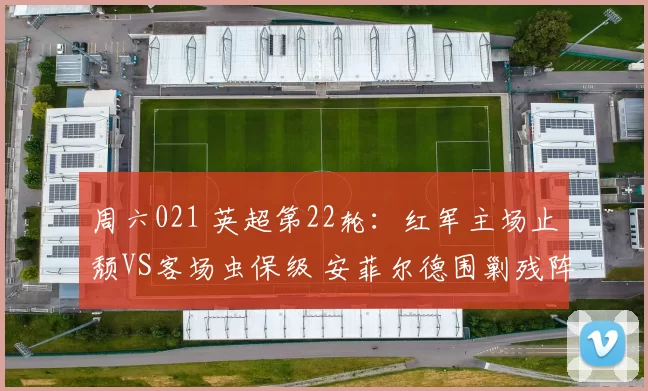 周六021 英超第22轮：红军主场止颓VS客场虫保级 安菲尔德围剿残阵伯恩利