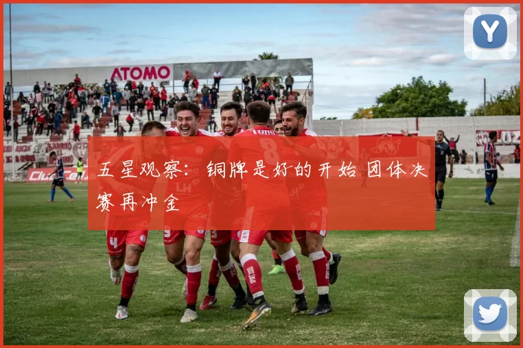 五星观察：铜牌是好的开始 团体决赛再冲金