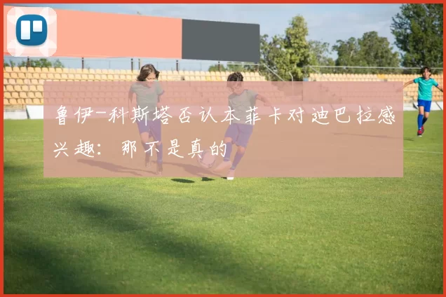 鲁伊-科斯塔否认本菲卡对迪巴拉感兴趣：那不是真的