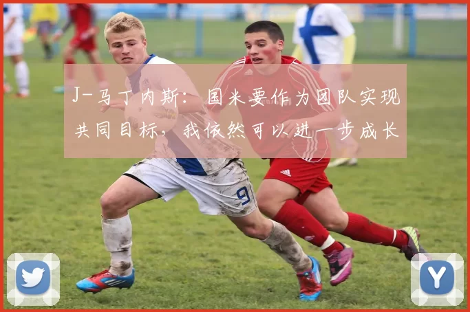 J-马丁内斯：国米要作为团队实现共同目标，我依然可以进一步成长