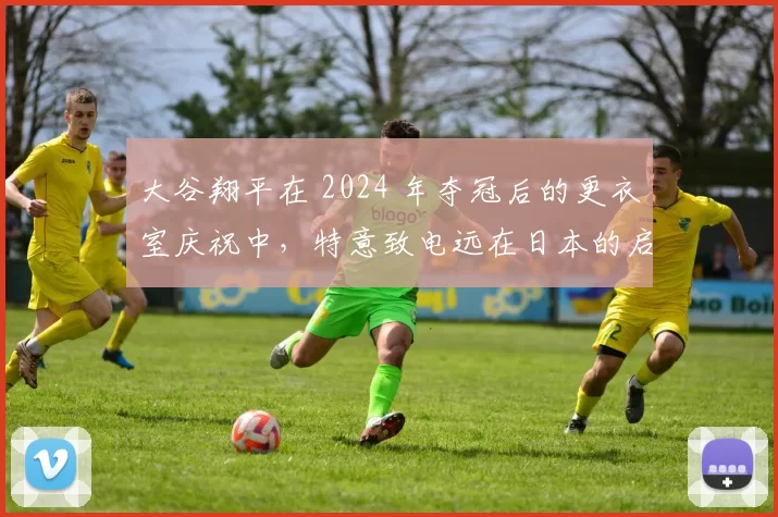 大谷翔平在 2024 年夺冠后的更衣室庆祝中，特意致电远在日本的启蒙教练