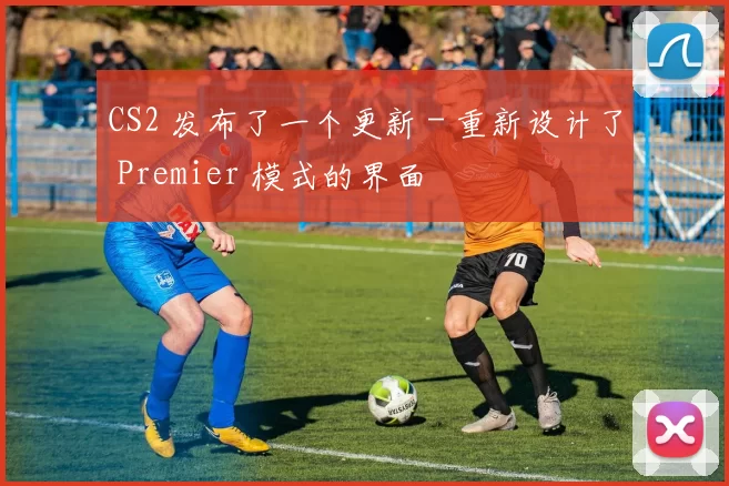 CS2 发布了一个更新 - 重新设计了 Premier 模式的界面