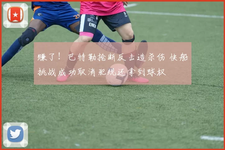 赚了！巴特勒抢断反击造杀伤 快船挑战成功取消犯规还拿到球权