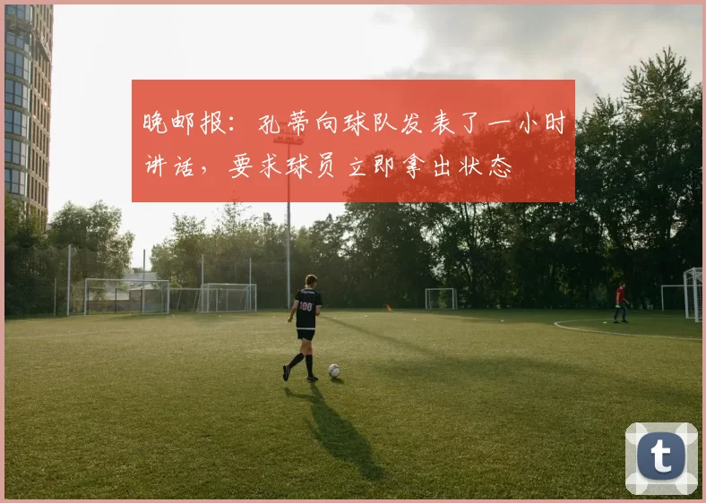 晚邮报：孔蒂向球队发表了一小时讲话，要求球员立即拿出状态