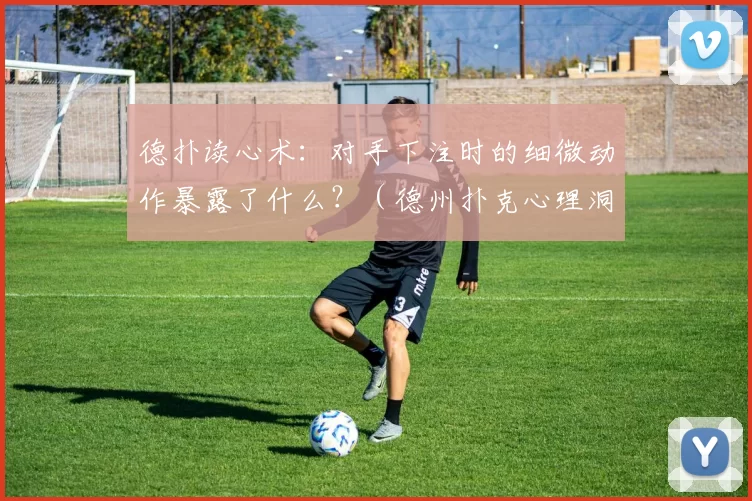 德扑读心术：对手下注时的细微动作暴露了什么？（德州扑克心理洞察：对手下注瞬间的肢体语言传递了哪些信号？）