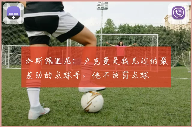 加斯佩里尼：卢克曼是我见过的最差劲的点球手，他不该罚点球