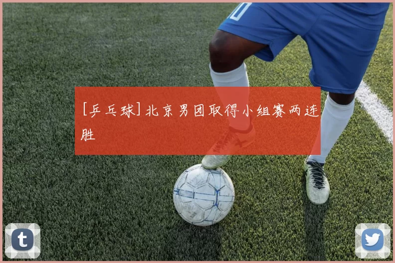 [乒乓球]北京男团取得小组赛两连胜