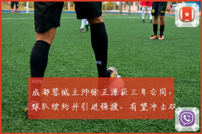 成都蓉城主帅徐正源获三年合同，球队续约并引进强援，有望冲击双冠王。