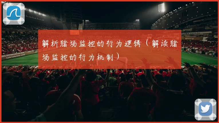 解析赌场监控的行为逻辑（解读赌场监控的行为机制）