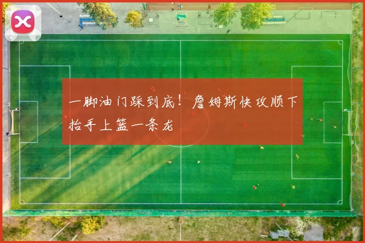 一脚油门踩到底！詹姆斯快攻顺下抬手上篮一条龙