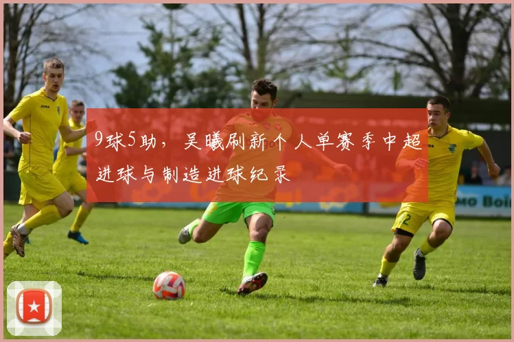 9球5助，吴曦刷新个人单赛季中超进球与制造进球纪录