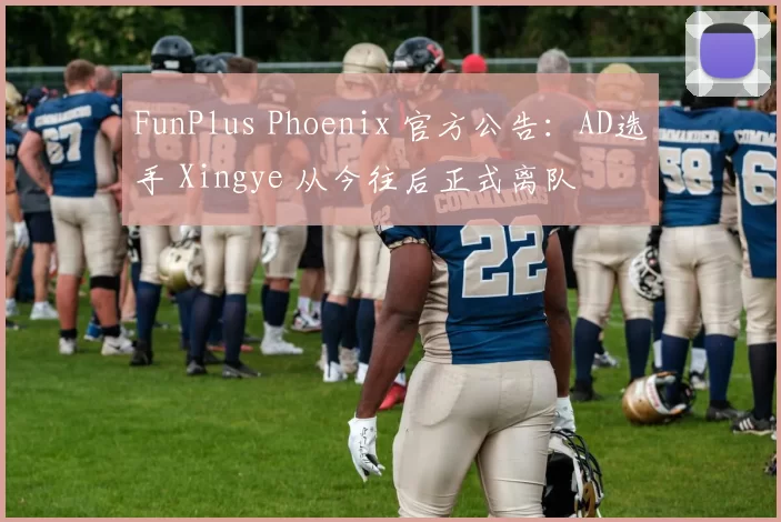 FunPlus Phoenix 官方公告：AD选手 Xingye 从今往后正式离队
