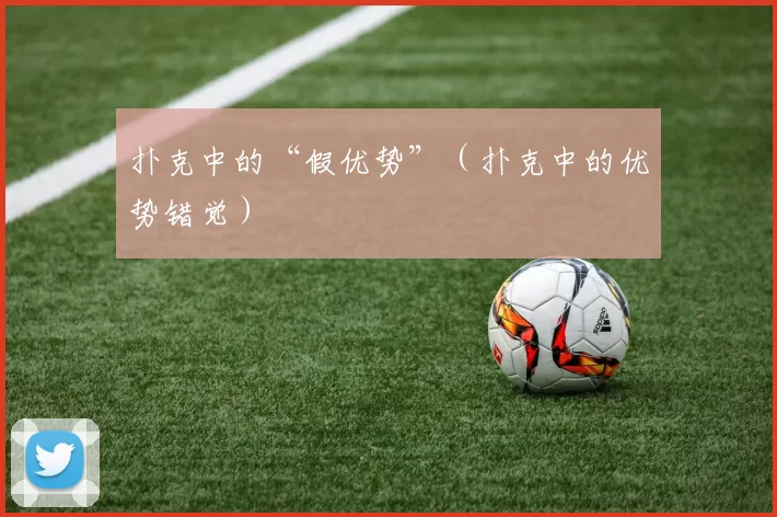 扑克中的“假优势”（扑克中的优势错觉）