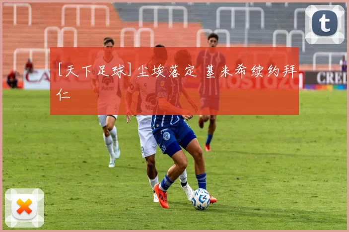 [天下足球]尘埃落定 基米希续约拜仁