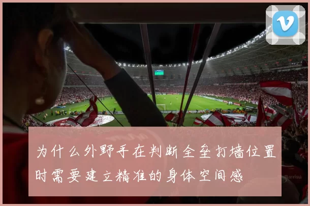 为什么外野手在判断全垒打墙位置时需要建立精准的身体空间感