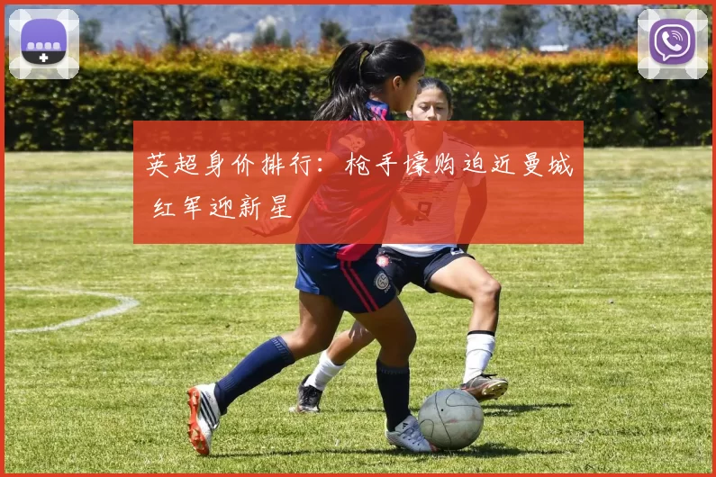 英超身价排行：枪手壕购迫近曼城 红军迎新星