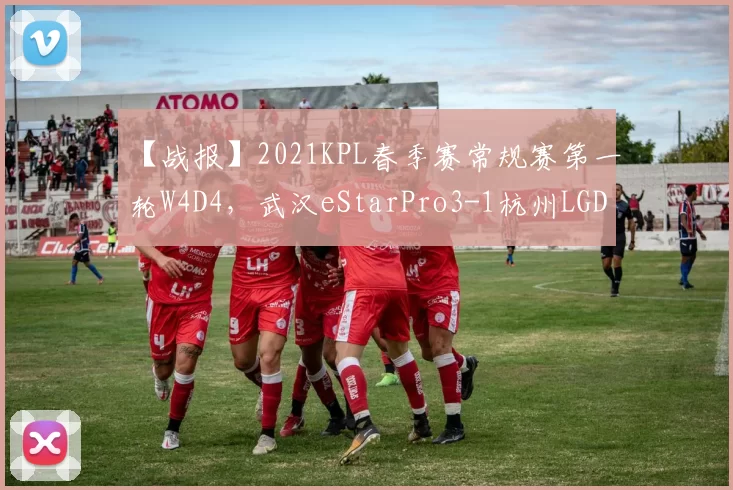 【战报】2021KPL春季赛常规赛第一轮W4D4，武汉eStarPro3-1杭州LGD大鹅