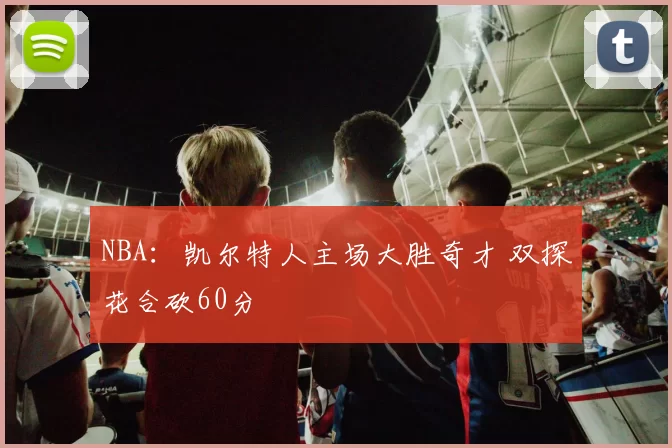 NBA：凯尔特人主场大胜奇才 双探花合砍60分