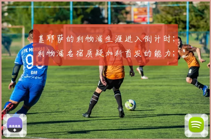 基耶萨的利物浦生涯进入倒计时；利物浦名宿质疑加科首发的能力；