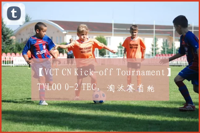 【VCT CN Kick-off Tournament】 TYLOO 0-2 TEC，淘汰赛首轮