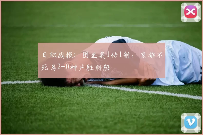 日职战报：图里奥1传1射，京都不死鸟2-0神户胜利船