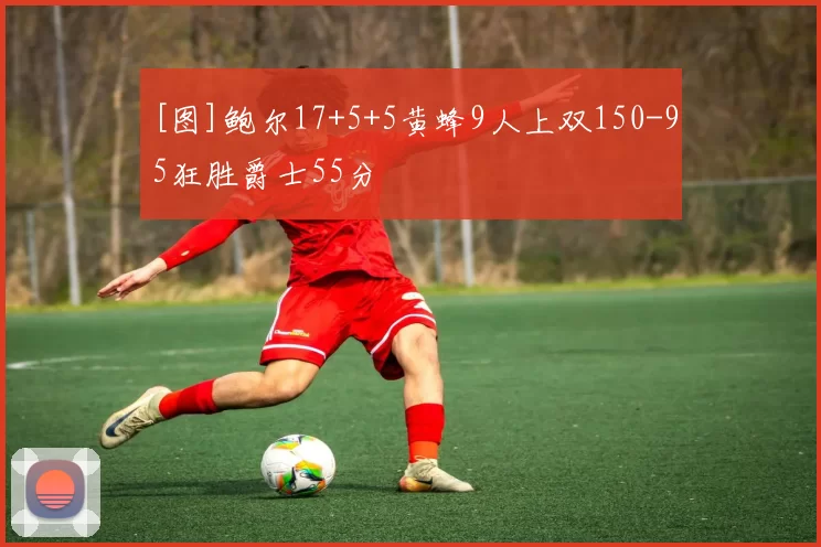 [图]鲍尔17+5+5黄蜂9人上双150-95狂胜爵士55分