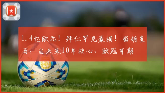 1.4亿欧元！拜仁罕见豪横！截胡皇马，当未来10年核心，欧冠可期