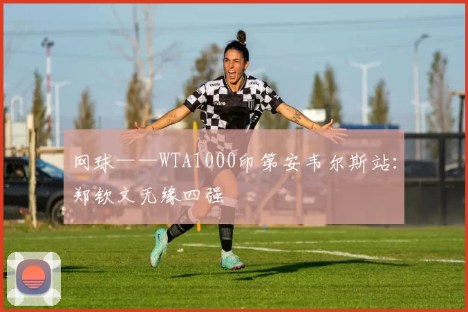 网球——WTA1000印第安韦尔斯站：郑钦文无缘四强