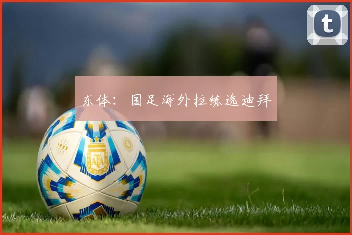 东体：国足海外拉练选迪拜