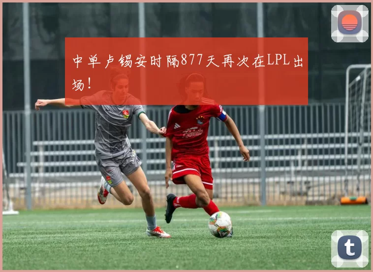 中单卢锡安时隔877天再次在LPL出场！