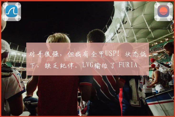 对手很强，但我有全甲USP！状态低下，缺乏纪律。LVG输给了 FURIA Esports 并跌入0-1组